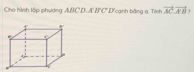 Cho hình lập phương ABCD. A'B'C'D' cạnh bằng a. Tính vector AC.vector A'B ?