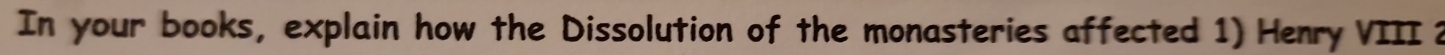 In your books, explain how the Dissolution of the monasteries affected 1) Henry VIII 2