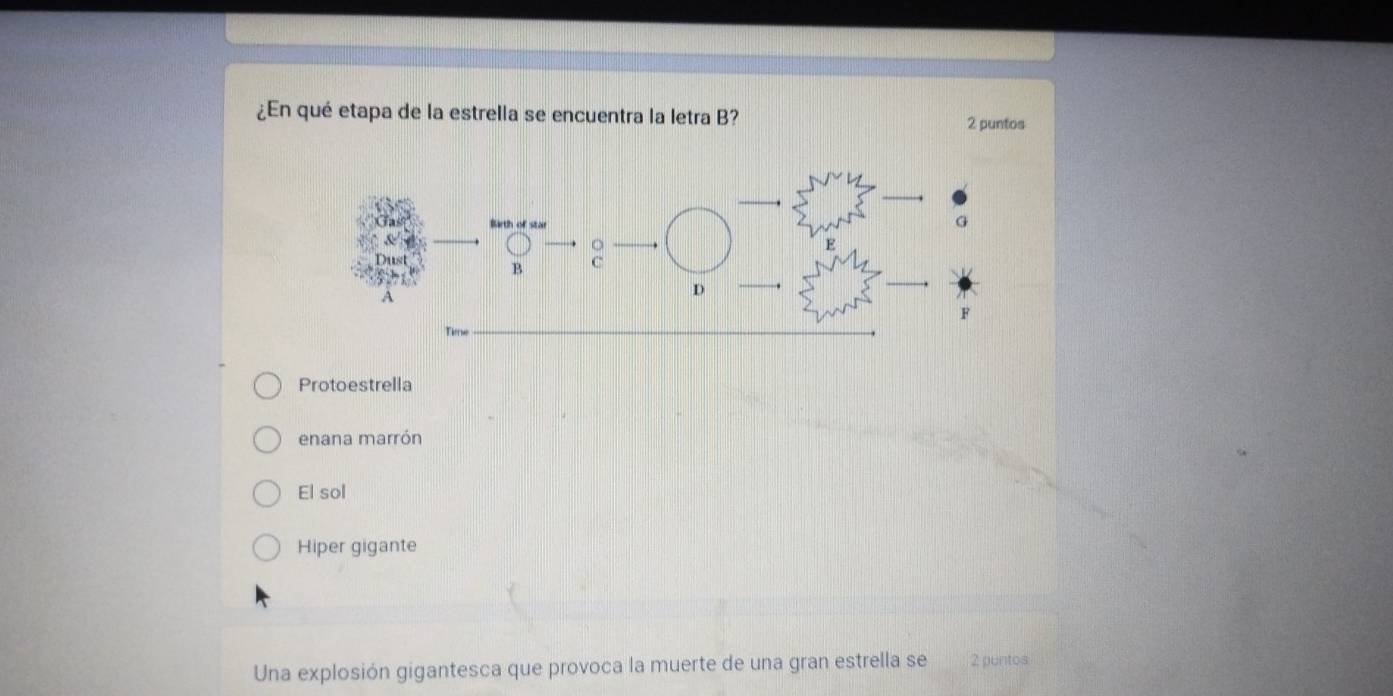 ¿En qué etapa de la estrella se encuentra la letra B? 2 puntos
Protoestrella
enana marrón
El sol
Hiper gigante
Una explosión gigantesca que provoca la muerte de una gran estrella se 2 puntos