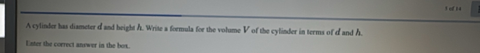 cf 14 
A cylinder has diameter d and height h. Write a formula for the volume V of the cylinder in terms of d and h. 
Enter the correct answer in the box.