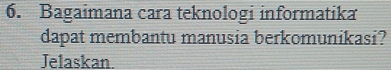 Bagaimana cara teknologi informatika 
dapat membantu manusia berkomunikasi? 
Jelaskan.