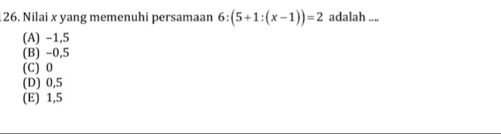 Nilai x yang memenuhi persamaan 6:(5+1:(x-1))=2 adalah ....
(A) -1,5
(B) -0, 5
(C) 0
(D) 0, 5
(E) 1, 5