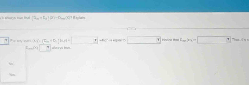 it always true that (D_mcirc D_n)(X)=D_mn(X) ? Explain
v For any point (x,y), (D_mcirc D_n)(x,y)= which is equal to Notice that D_mn(x,y)=□ Thus, the
D_min(X) always true.
No
Yes.