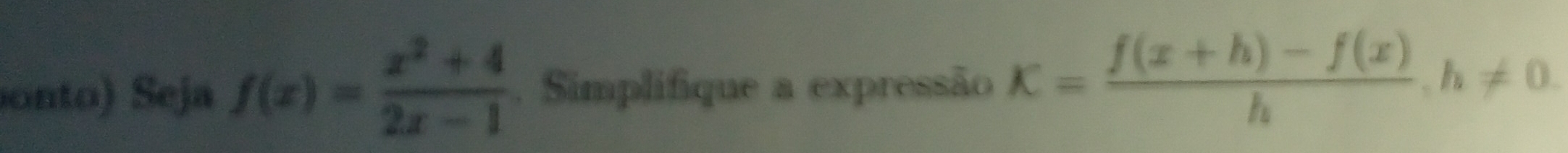 onto) Seja f(x)= (x^2+4)/2x-1 . Simplifique a expressão K= (f(x+h)-f(x))/h , h!= 0.