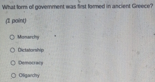 What form of government was first formed in ancient Greece?
(1 point)
Monarchy
Dictatorship
Democracy
Oligarchy