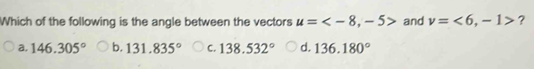 Which of the following is the angle between the vectors u= and v=<6</tex>, -1> ?
a. 146.305° b. 131.835° C. 138.532° d. 136.180°