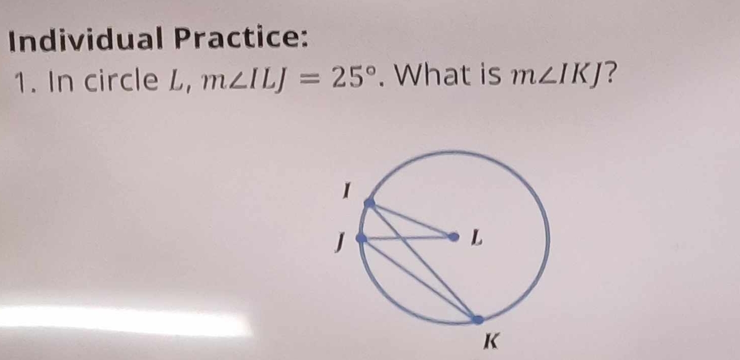 Individual Practice: 
1. In circle L, m∠ ILJ=25°. What is m∠ IKJ ?