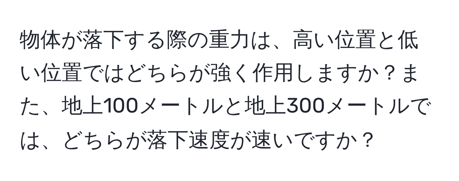 物体が落下する際の重力は、高い位置と低い位置ではどちらが強く作用しますか？また、地上100メートルと地上300メートルでは、どちらが落下速度が速いですか？