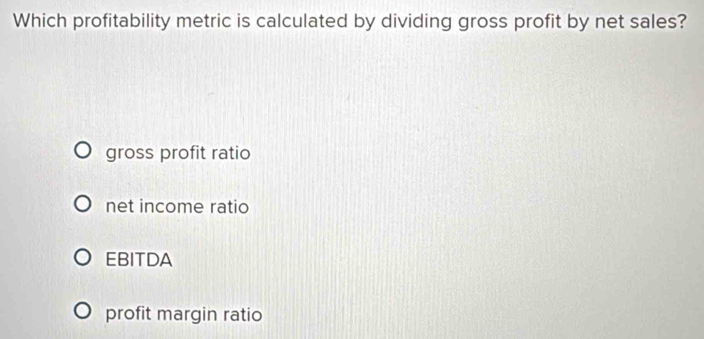 Which profitability metric is calculated by dividing gross profit by net sales?
gross profit ratio
net income ratio
EBITDA
profit margin ratio