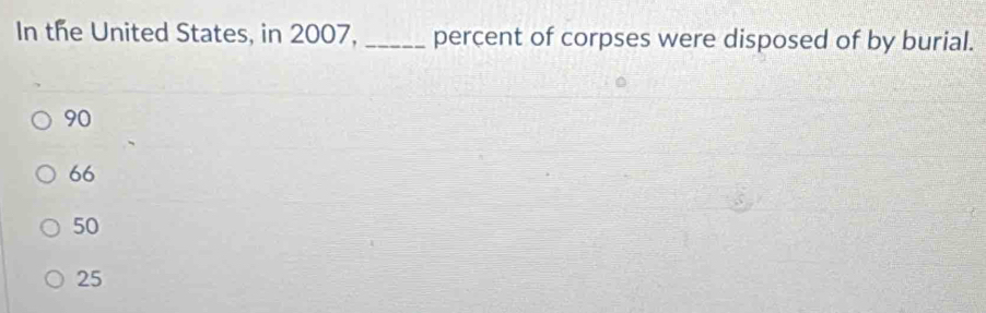 In the United States, in 2007, _percent of corpses were disposed of by burial.
90
66
50
25