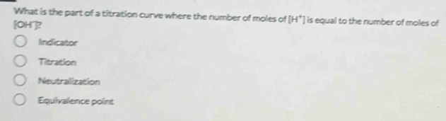 What is the part of a titration curve where the number of moles of [H^+] is equal to the number of moles of
[OH]?
Indicator
Titration
Neutralization
Equivalence point