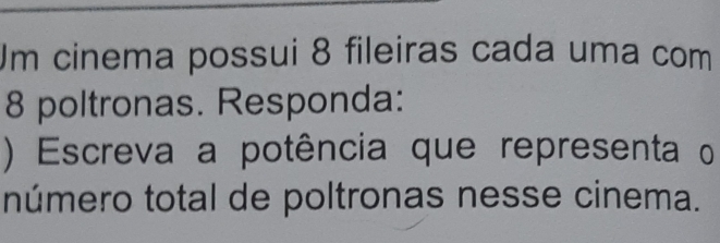 Um cinema possui 8 fileiras cada uma com
8 poltronas. Responda: 
) Escreva a potência que representa o 
número total de poltronas nesse cinema.