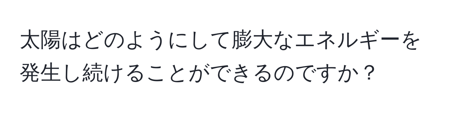 太陽はどのようにして膨大なエネルギーを発生し続けることができるのですか？