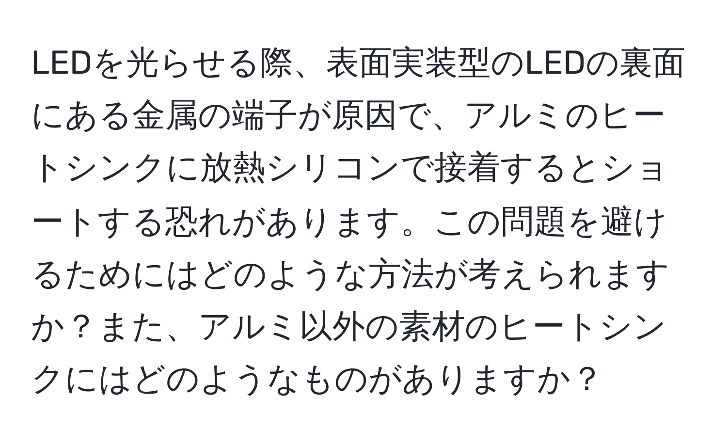 LEDを光らせる際、表面実装型のLEDの裏面にある金属の端子が原因で、アルミのヒートシンクに放熱シリコンで接着するとショートする恐れがあります。この問題を避けるためにはどのような方法が考えられますか？また、アルミ以外の素材のヒートシンクにはどのようなものがありますか？