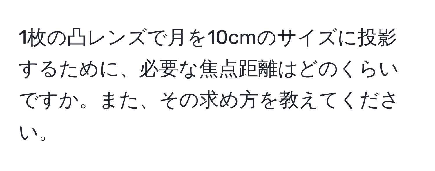 1枚の凸レンズで月を10cmのサイズに投影するために、必要な焦点距離はどのくらいですか。また、その求め方を教えてください。