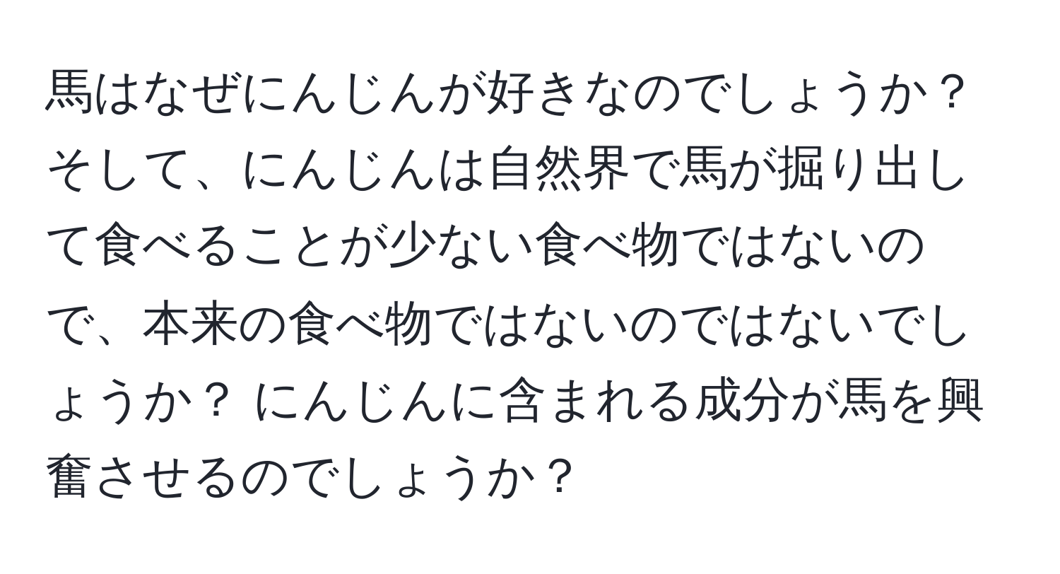 馬はなぜにんじんが好きなのでしょうか？ そして、にんじんは自然界で馬が掘り出して食べることが少ない食べ物ではないので、本来の食べ物ではないのではないでしょうか？ にんじんに含まれる成分が馬を興奮させるのでしょうか？