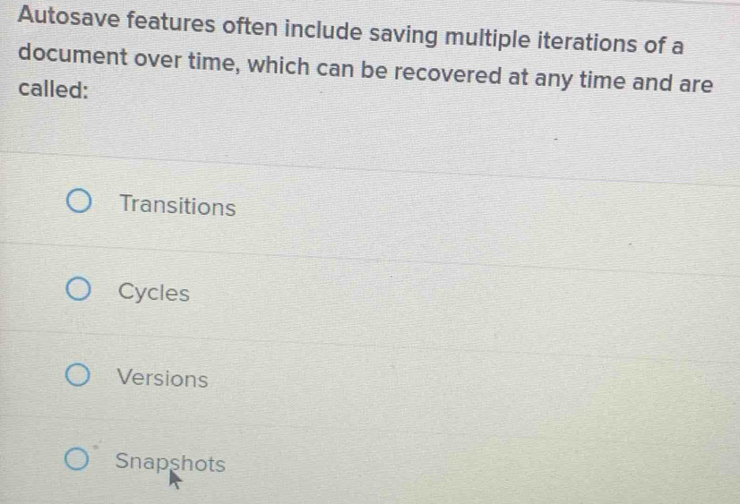 Autosave features often include saving multiple iterations of a
document over time, which can be recovered at any time and are
called:
Transitions
Cycles
Versions
Snapshots