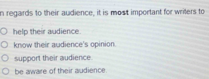 regards to their audience, it is most important for writers to
help their audience.
know their audience's opinion.
support their audience.
be aware of their audience.