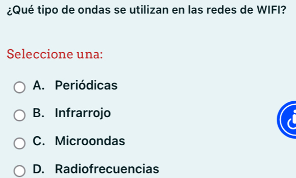 ¿Qué tipo de ondas se utilizan en las redes de WIFI?
Seleccione una:
A. Periódicas
B. Infrarrojo
C. Microondas
D. Radiofrecuencias