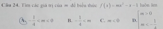 Tìm các giá trị của m dề biểu thức f(x)=mx^2-x-1 luôn âm
- 1/4  B. - 1/4  C. m<0</tex> D beginarrayl m>0 m<- 1/4 endarray.