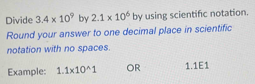 Divide 3.4* 10^9 by 2.1* 10^6 by using scientifc notation. 
Round your answer to one decimal place in scientific 
notation with no spaces. 
Example: 1.1* 10^(wedge)1 OR 1.1E1