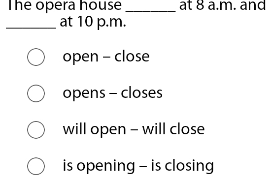 The opera house _at 8 a.m. and
_at 10 p.m.
open - close
opens - closes
will open - will close
is opening - is closing