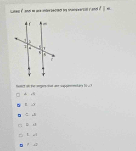 Lines f, and m are intersected by transversal I and l||m. 
Setect atl the anglers ttat are supplementary 10∠ 7
A.
c a
.8
∠ 5