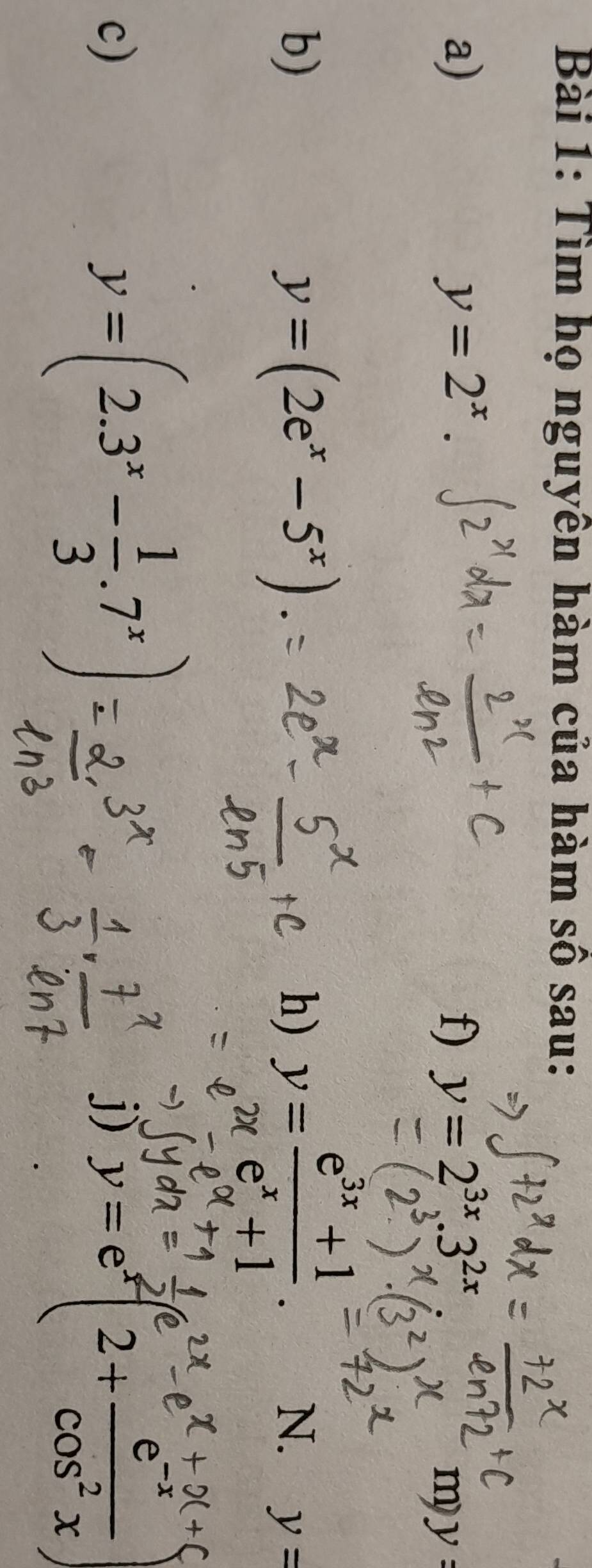 Tìm họ nguyên hàm của hàm số sau: 
a)
y=2^x. 
f) y=2^(3x).3^(2x)
my y=
b)
y=(2e^x-5^x)
h) y= (e^(3x)+1)/e^x+1 . N. y=
c)
y=(2.3^x- 1/3 .7^x)
j) y=e^x(2+ (e^(-x))/cos^2x )