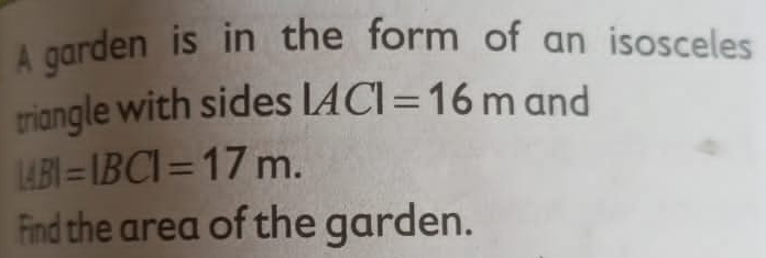 A garden is in the form of an isosceles 
triangle with sides |AC|=16m and
|AB|=|BC|=17m. 
Find the area of the garden.