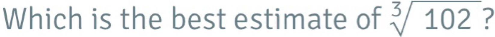 Which is the best estimate of sqrt[3](102) ?