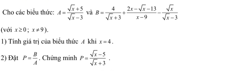 Cho các biểu thức: A= (sqrt(x)+5)/sqrt(x)-3  và B= 4/sqrt(x)+3 + (2x-sqrt(x)-13)/x-9 - sqrt(x)/sqrt(x)-3 
(với x≥ 0;x!= 9). 
1) Tính giá trị của biểu thức A khi x=4. 
2) Đặt P= B/A . Chứng minh P= (sqrt(x)-5)/sqrt(x)+3 .