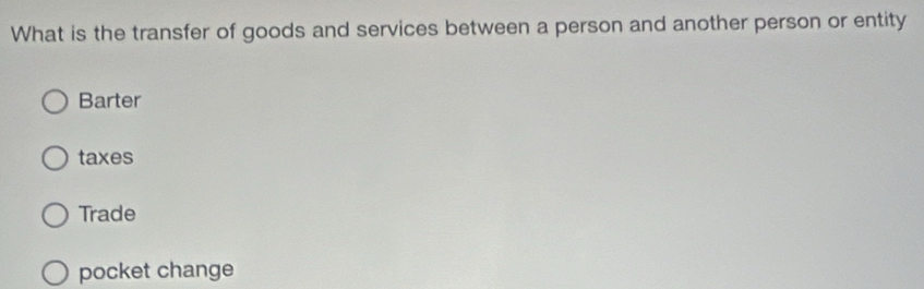 What is the transfer of goods and services between a person and another person or entity
Barter
taxes
Trade
pocket change