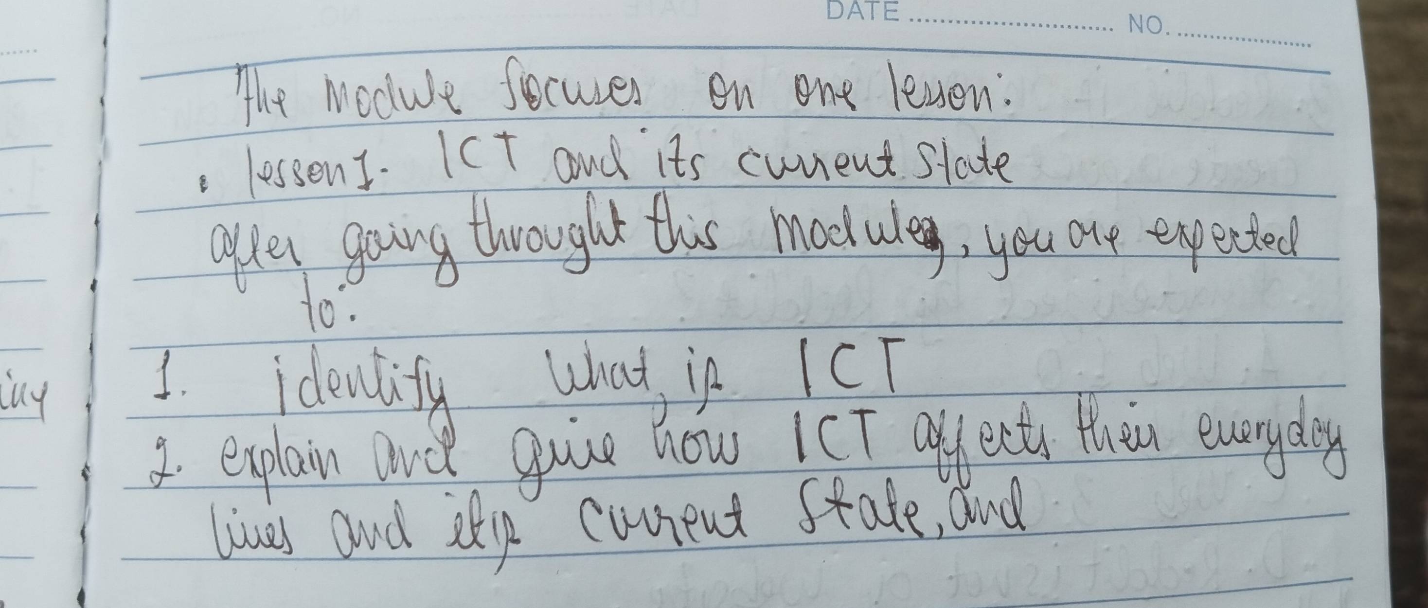 The Nocule focuses on one leven: 
. lessens. Ict and its cunent slate 
ofley gooing throught this module, you one expected 
to. 
ny 
3. idenlify What in ICT 
1. explain and guice how ICT offects them eneryday 
lives and ttip cunrent state, and