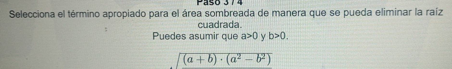 Paso 3 / 4 
Selecciona el término apropiado para el área sombreada de manera que se pueda eliminar la raíz 
cuadrada. 
Puedes asumir que a>0 y b>0.
(a+b)· (a^2-b^2)