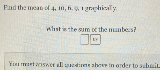 Find the mean of 4, 10, 6, 9, 1 graphically. 
What is the sum of the numbers? 
try 
You must answer all questions above in order to submit.