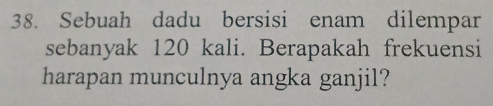 Sebuah dadu bersisi enam dilempar 
sebanyak 120 kali. Berapakah frekuensi 
harapan munculnya angka ganjil?