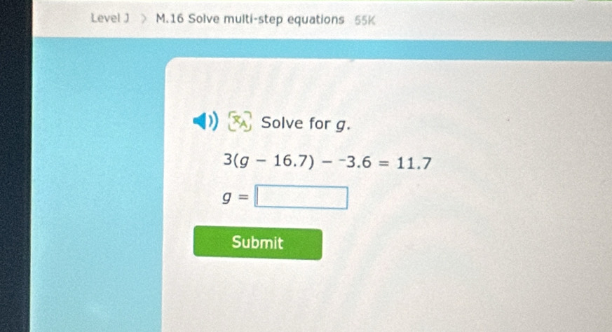 Level J M.16 Solve multi-step equations 55K 
Solve for g.
3(g-16.7)--3.6=11.7
g=□
Submit