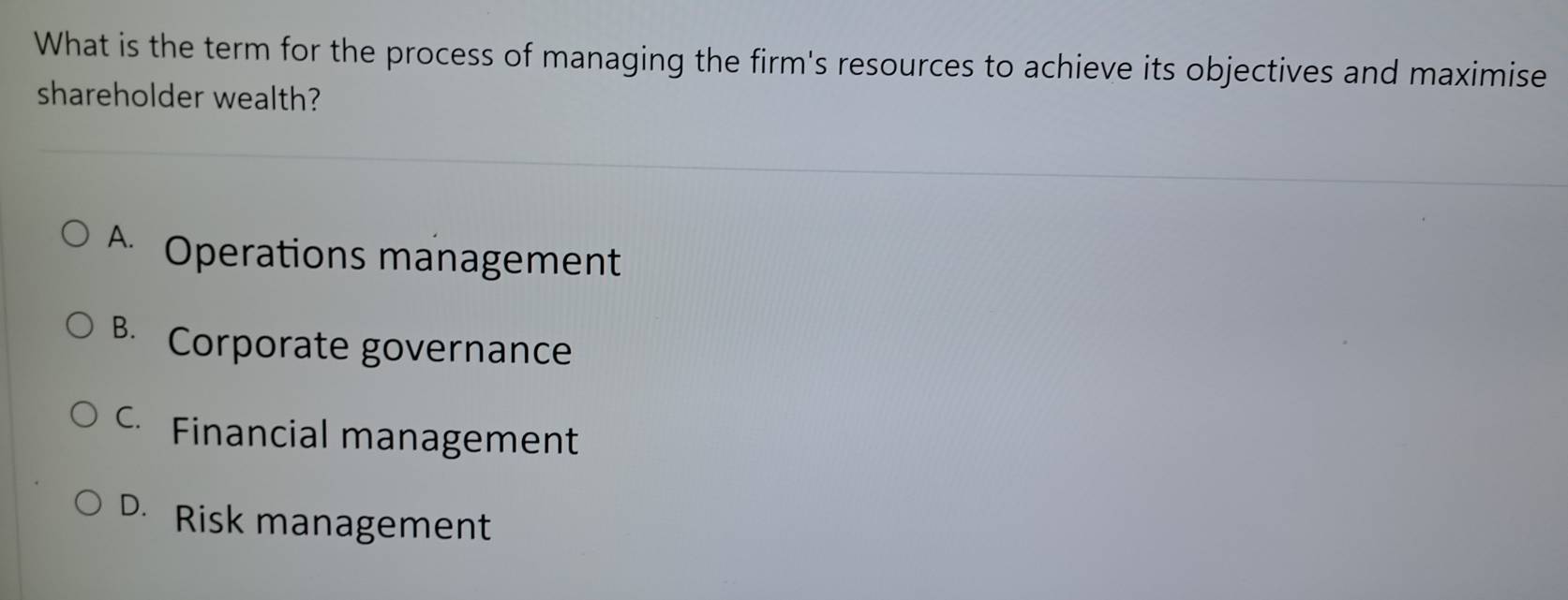 What is the term for the process of managing the firm's resources to achieve its objectives and maximise
shareholder wealth?
A Operations management
B. Corporate governance
C. Financial management
D. Risk management