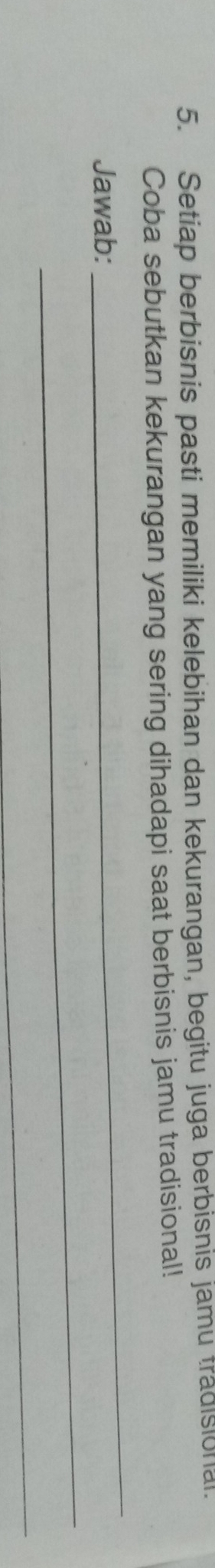 Setiap berbisnis pasti memiliki kelebihan dan kekurangan, begitu juga berbisnis jamu tradisional. 
Coba sebutkan kekurangan yang sering dihadapi saat berbisnis jamu tradisional! 
_ 
_ 
Jawab: 
_
