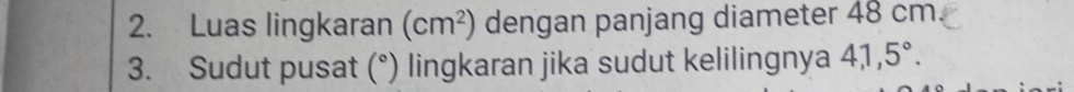 Luas lingkaran (cm^2) dengan panjang diameter 48 cm
3. Sudut pusat (°) lingkaran jika sudut kelilingnya 4, 1, 5°.