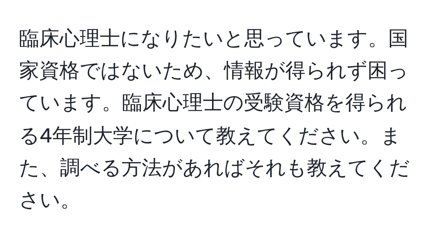 臨床心理士になりたいと思っています。国家資格ではないため、情報が得られず困っています。臨床心理士の受験資格を得られる4年制大学について教えてください。また、調べる方法があればそれも教えてください。