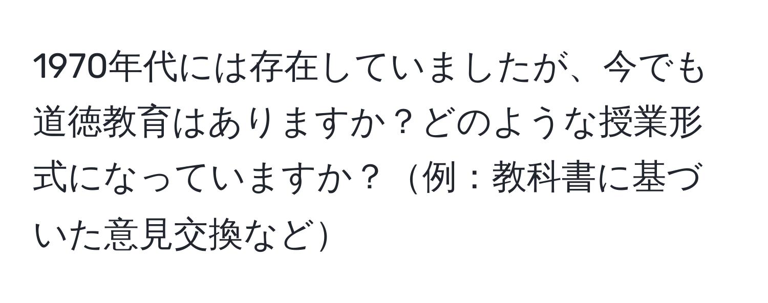 1970年代には存在していましたが、今でも道徳教育はありますか？どのような授業形式になっていますか？例：教科書に基づいた意見交換など