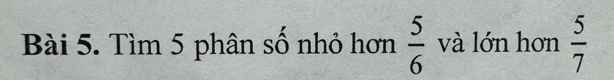 Tìm 5 phân số nhỏ hơn  5/6  và lớn hơn  5/7 