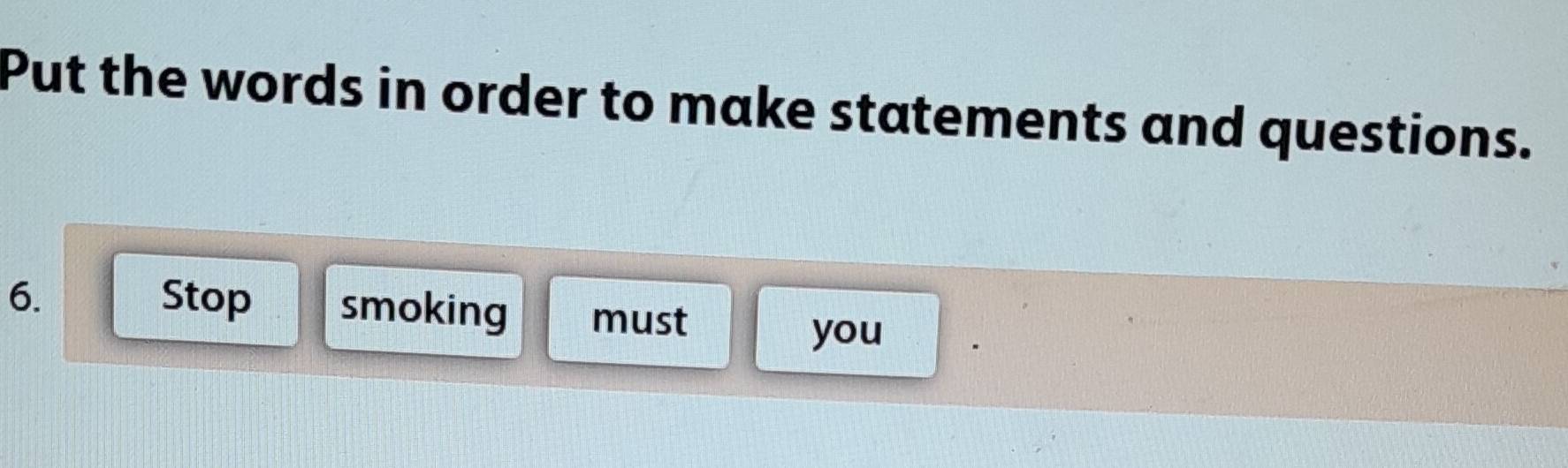 Put the words in order to make statements and questions. 
6. Stop smoking must 
you