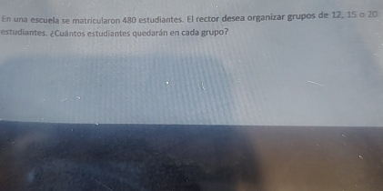 En una escuela se matricularon 480 estudiantes. El rector desea organizar grupos de 12, 15 o 20
estudiantes. ¿Cuántos estudiantes quedarán en cada grupo?