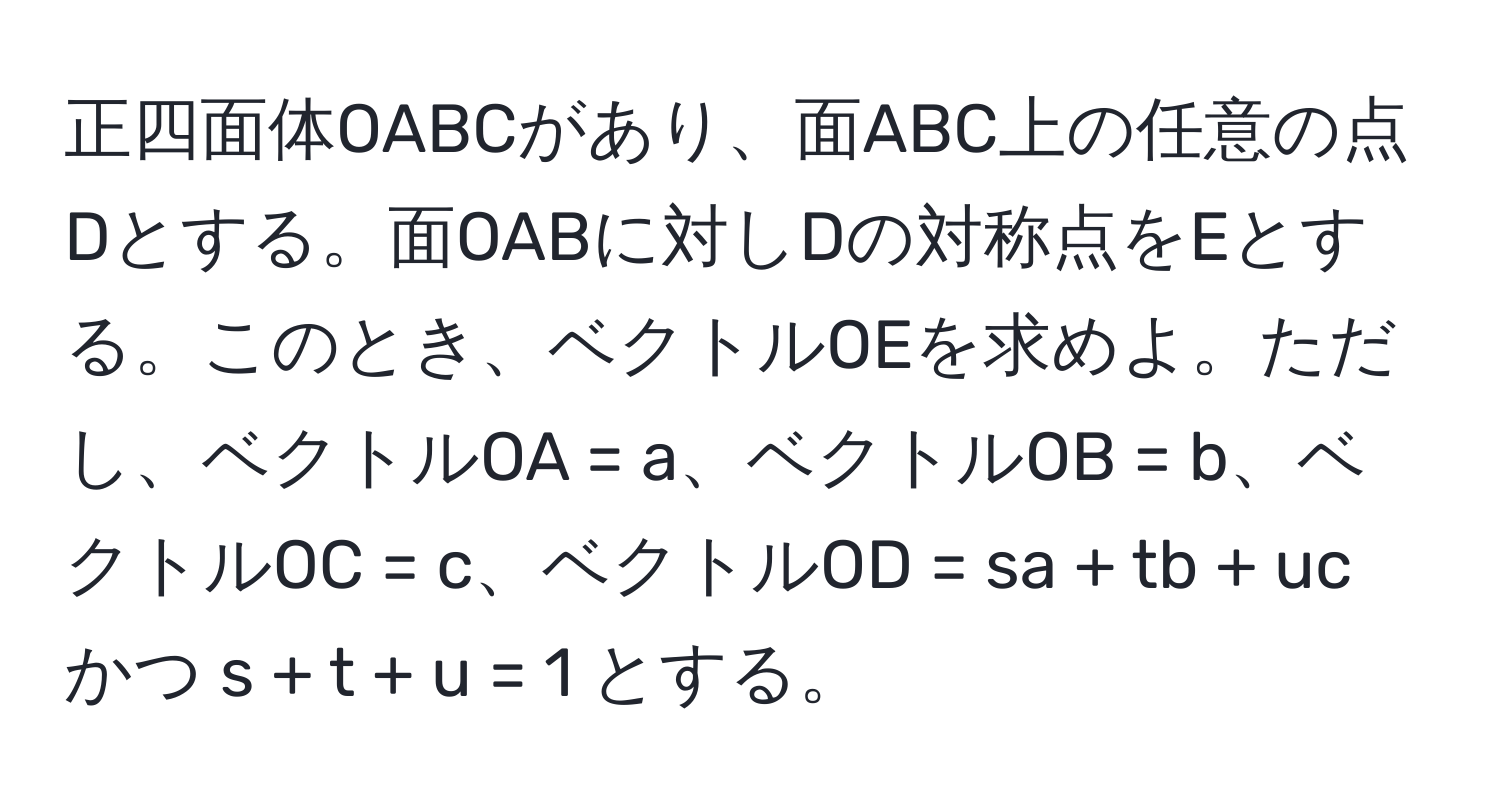 正四面体OABCがあり、面ABC上の任意の点Dとする。面OABに対しDの対称点をEとする。このとき、ベクトルOEを求めよ。ただし、ベクトルOA = a、ベクトルOB = b、ベクトルOC = c、ベクトルOD = sa + tb + uc かつ s + t + u = 1 とする。