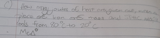 () How may joures of hear are given out, warena 
ppiecee iron maes and Sittc Matl 
lools from 80°C to 20°C
M_C△ θ