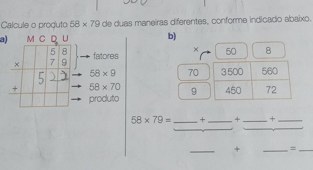 Calcule o produto 58* 79 de duas maneiras diferentes, conforme indicado abaixo. 
a) M C D U 
fatores
58* 9
58* 70
produto
58* 79= _+ _+ _+_ 
_ 
+ 
_=_