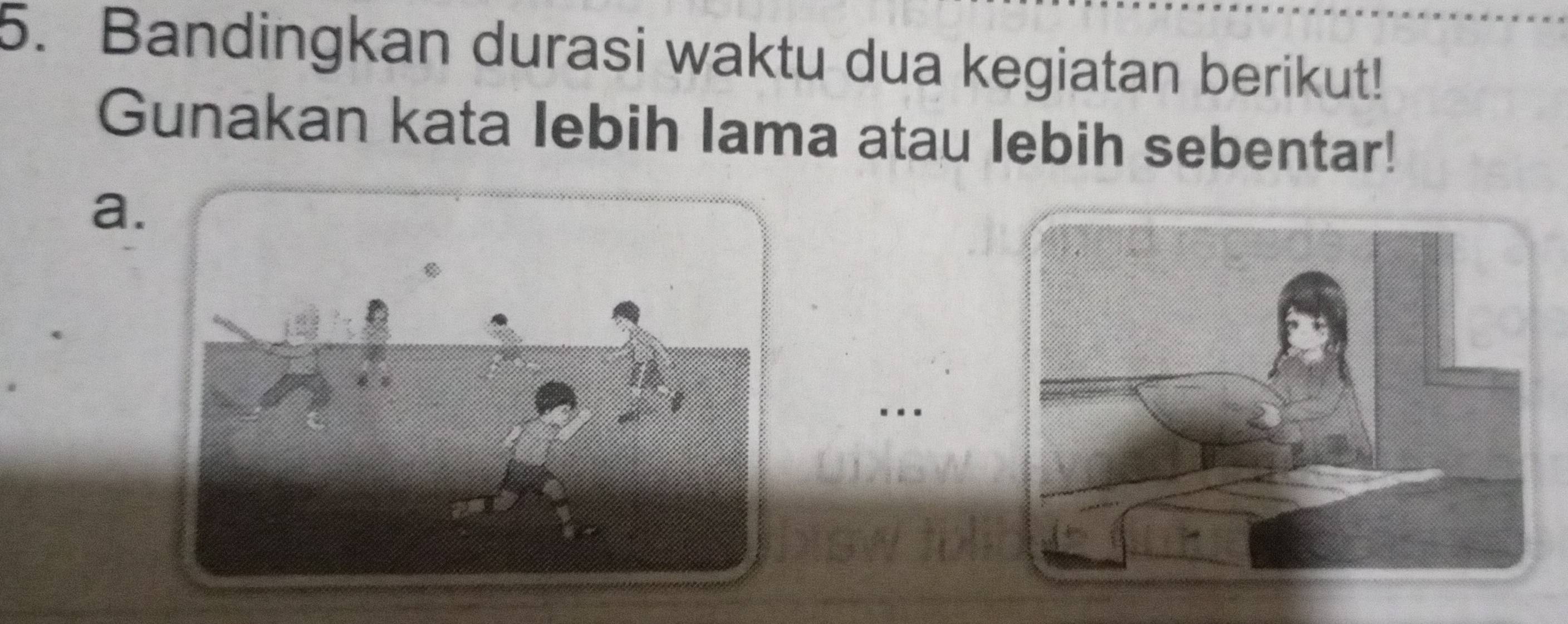 Bandingkan durasi waktu dua kegiatan berikut! 
Gunakan kata lebih lama atau lebih sebentar! 
a. 
. .