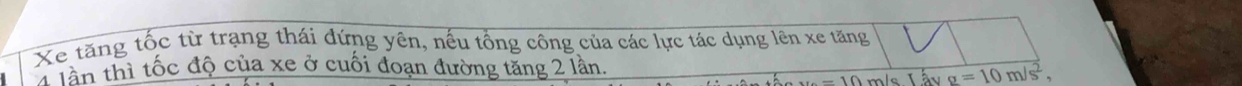 Xe tăng tốc từ trạng thái đứng yên, nếu tổng công của các lực tác dụng lên xe tăng 
4 lần thì tốc độ của xe ở cuối đoạn đường tăng 2 lần
-10 m/s Lấv a=10m/s^2